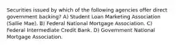 Securities issued by which of the following agencies offer direct government backing? A) Student Loan Marketing Association (Sallie Mae). B) Federal National Mortgage Association. C) Federal Intermediate Credit Bank. D) Government National Mortgage Association.