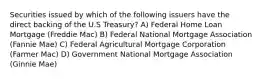 Securities issued by which of the following issuers have the direct backing of the U.S Treasury? A) Federal Home Loan Mortgage (Freddie Mac) B) Federal National Mortgage Association (Fannie Mae) C) Federal Agricultural Mortgage Corporation (Farmer Mac) D) Government National Mortgage Association (Ginnie Mae)