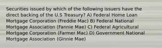 Securities issued by which of the following issuers have the direct backing of the U.S Treasury? A) Federal Home Loan Mortgage Corporation (Freddie Mac) B) Federal National Mortgage Association (Fannie Mae) C) Federal Agricultural Mortgage Corporation (Farmer Mac) D) Government National Mortgage Association (Ginnie Mae)