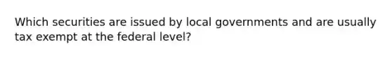 Which securities are issued by local governments and are usually tax exempt at the federal level?