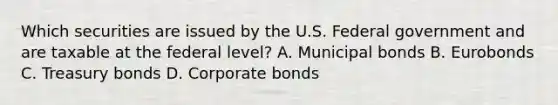 Which securities are issued by the U.S. Federal government and are taxable at the federal level? A. Municipal bonds B. Eurobonds C. Treasury bonds D. Corporate bonds