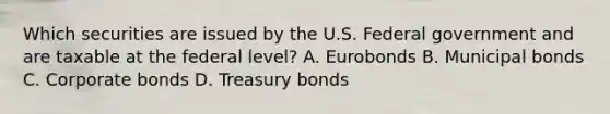 Which securities are issued by the U.S. Federal government and are taxable at the federal level? A. Eurobonds B. Municipal bonds C. Corporate bonds D. Treasury bonds