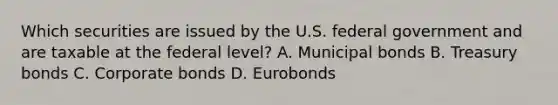 Which securities are issued by the U.S. federal government and are taxable at the federal level? A. Municipal bonds B. Treasury bonds C. Corporate bonds D. Eurobonds