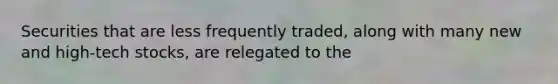 Securities that are less frequently traded, along with many new and high-tech stocks, are relegated to the