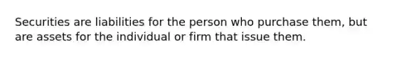 Securities are liabilities for the person who purchase them, but are assets for the individual or firm that issue them.