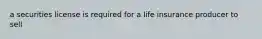 a securities license is required for a life insurance producer to sell