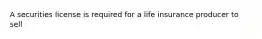 A securities license is required for a life insurance producer to sell