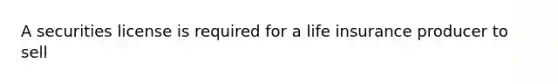 A securities license is required for a life insurance producer to sell