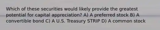 Which of these securities would likely provide the greatest potential for capital appreciation? A) A preferred stock B) A convertible bond C) A U.S. Treasury STRIP D) A common stock