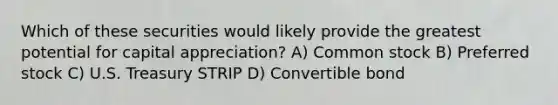 Which of these securities would likely provide the greatest potential for capital appreciation? A) Common stock B) Preferred stock C) U.S. Treasury STRIP D) Convertible bond