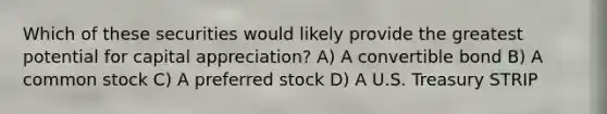 Which of these securities would likely provide the greatest potential for capital appreciation? A) A convertible bond B) A common stock C) A preferred stock D) A U.S. Treasury STRIP