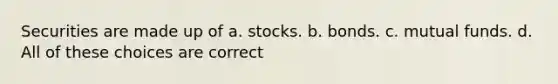 Securities are made up of a. stocks. b. bonds. c. mutual funds. d. All of these choices are correct