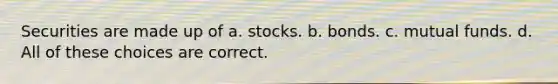 Securities are made up of a. stocks. b. bonds. c. mutual funds. d. All of these choices are correct.