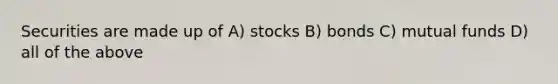 Securities are made up of A) stocks B) bonds C) mutual funds D) all of the above