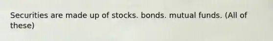 Securities are made up of stocks. bonds. mutual funds. (All of these)