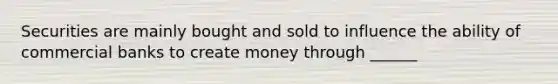 Securities are mainly bought and sold to influence the ability of commercial banks to create money through ______