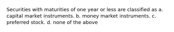 Securities with maturities of one year or less are classified as a. capital market instruments. b. money market instruments. c. preferred stock. d. none of the above