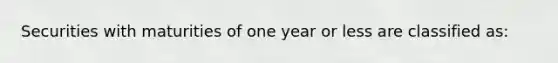 Securities with maturities of one year or less are classified as: