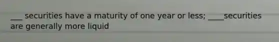 ___ securities have a maturity of one year or less; ____securities are generally more liquid