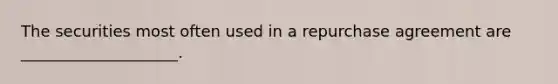 The securities most often used in a repurchase agreement are ____________________.