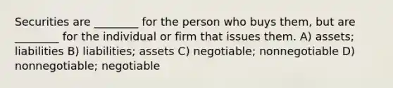 Securities are ________ for the person who buys them, but are ________ for the individual or firm that issues them. A) assets; liabilities B) liabilities; assets C) negotiable; nonnegotiable D) nonnegotiable; negotiable