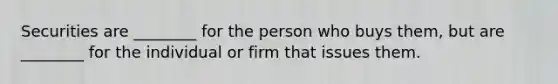 Securities are ________ for the person who buys them, but are ________ for the individual or firm that issues them.