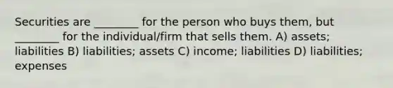 Securities are ________ for the person who buys them, but ________ for the individual/firm that sells them. A) assets; liabilities B) liabilities; assets C) income; liabilities D) liabilities; expenses