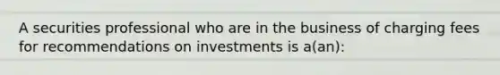 A securities professional who are in the business of charging fees for recommendations on investments is a(an):