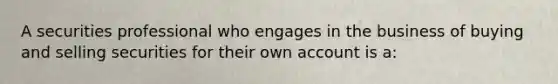 A securities professional who engages in the business of buying and selling securities for their own account is a: