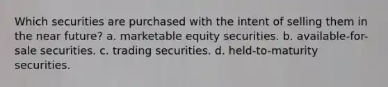 Which securities are purchased with the intent of selling them in the near future? a. marketable equity securities. b. available-for-sale securities. c. trading securities. d. held-to-maturity securities.