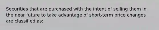 Securities that are purchased with the intent of selling them in the near future to take advantage of short-term price changes are classified as: