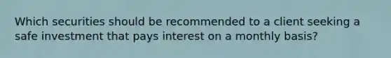 Which securities should be recommended to a client seeking a safe investment that pays interest on a monthly basis?