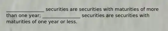 ________________ securities are securities with maturities of more than one year; ________________ securities are securities with maturities of one year or less.