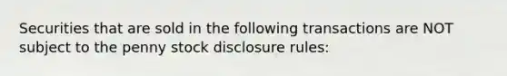 Securities that are sold in the following transactions are NOT subject to the penny stock disclosure rules: