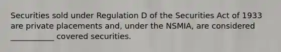 Securities sold under Regulation D of the Securities Act of 1933 are private placements and, under the NSMIA, are considered ___________ covered securities.