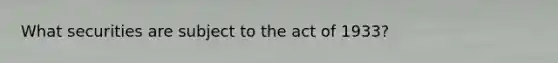 What securities are subject to the act of 1933?