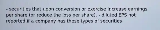 - securities that upon conversion or exercise increase earnings per share (or reduce the loss per share). - diluted EPS not reported if a company has these types of securities