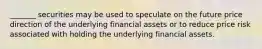 _______ securities may be used to speculate on the future price direction of the underlying financial assets or to reduce price risk associated with holding the underlying financial assets.