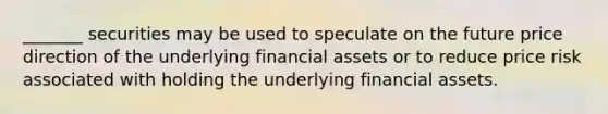 _______ securities may be used to speculate on the future price direction of the underlying financial assets or to reduce price risk associated with holding the underlying financial assets.