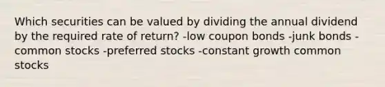 Which securities can be valued by dividing the annual dividend by the required rate of return? -low coupon bonds -junk bonds -common stocks -preferred stocks -constant growth common stocks