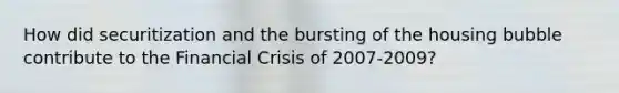 How did securitization and the bursting of the housing bubble contribute to the Financial Crisis of 2007-2009?