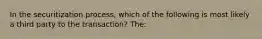 In the securitization process, which of the following is most likely a third party to the transaction? The: