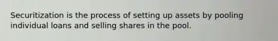 Securitization is the process of setting up assets by pooling individual loans and selling shares in the pool.