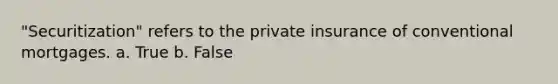 "Securitization" refers to the private insurance of conventional mortgages. a. True b. False