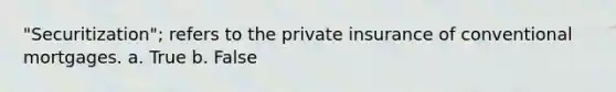 "Securitization"; refers to the private insurance of conventional mortgages. a. True b. False