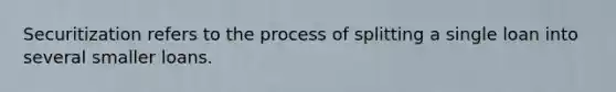 Securitization refers to the process of splitting a single loan into several smaller loans.