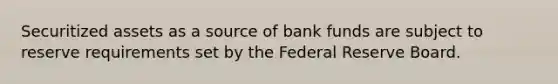 Securitized assets as a source of bank funds are subject to reserve requirements set by the Federal Reserve Board.