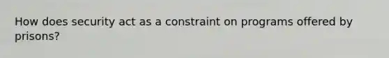 How does security act as a constraint on programs offered by prisons?