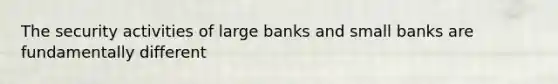 The security activities of large banks and small banks are fundamentally different