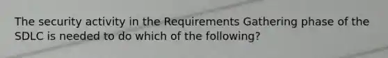 The security activity in the Requirements Gathering phase of the SDLC is needed to do which of the following?